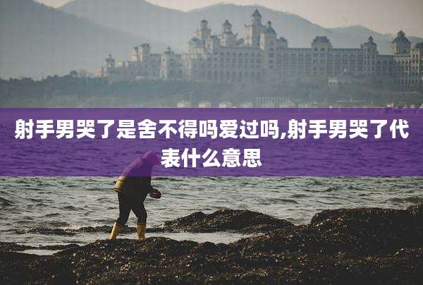 射手男哭了是舍不得吗爱过吗,射手男哭了代表什么意思