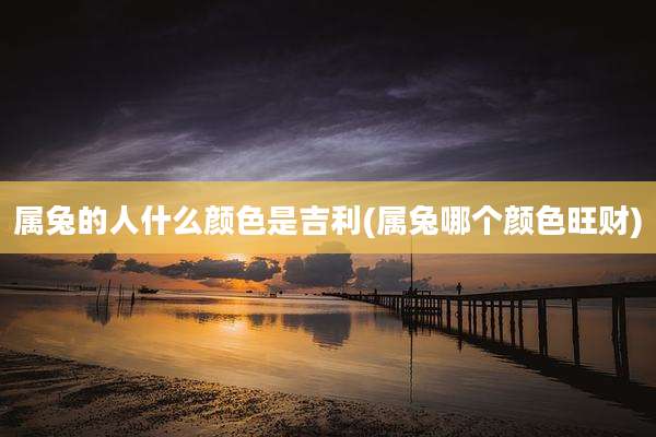 属兔的人什么颜色是吉利(属兔哪个颜色旺财)