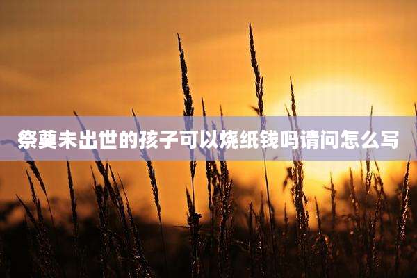 祭奠未出世的孩子可以烧纸钱吗请问怎么写