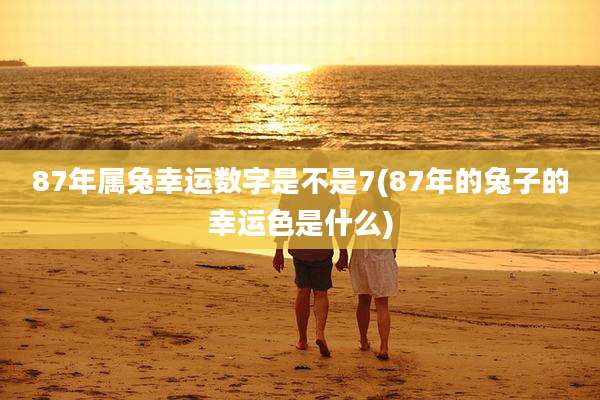 87年属兔幸运数字是不是7(87年的兔子的幸运色是什么)