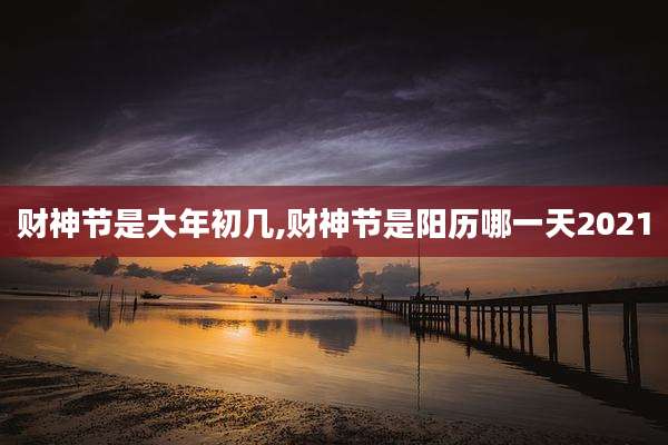 财神节是大年初几,财神节是阳历哪一天2021