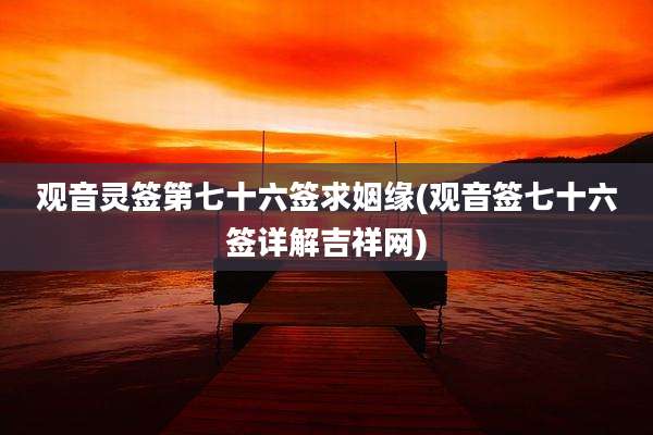 观音灵签第七十六签求姻缘(观音签七十六签详解吉祥网)
