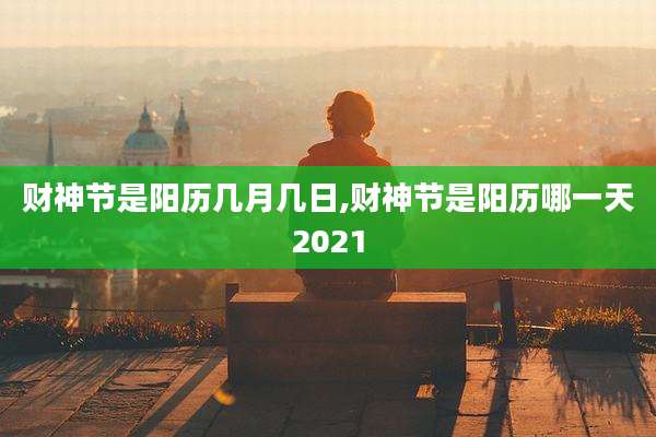 财神节是阳历几月几日,财神节是阳历哪一天2021