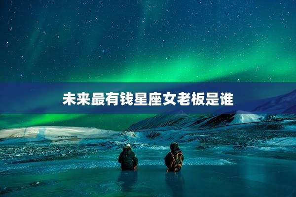未来最有钱星座女老板是谁