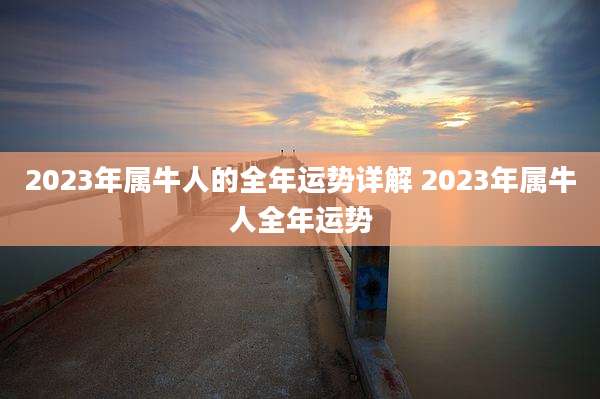 2023年属牛人的全年运势详解 2023年属牛人全年运势