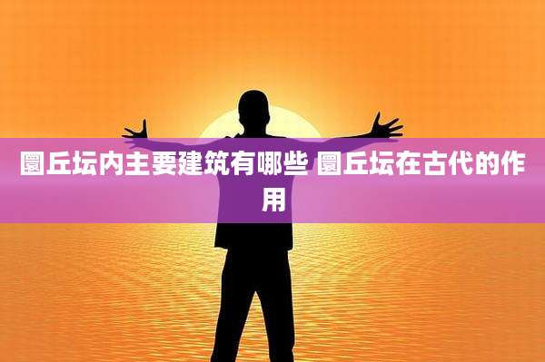圜丘坛内主要建筑有哪些 圜丘坛在古代的作用