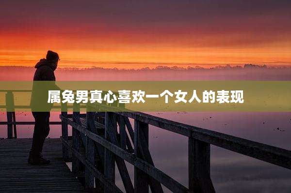 属兔男真心喜欢一个女人的表现