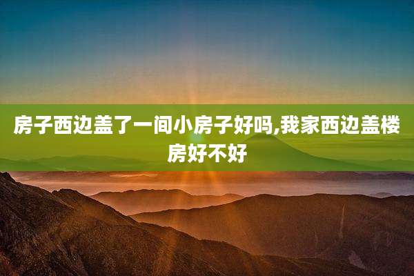 房子西边盖了一间小房子好吗,我家西边盖楼房好不好
