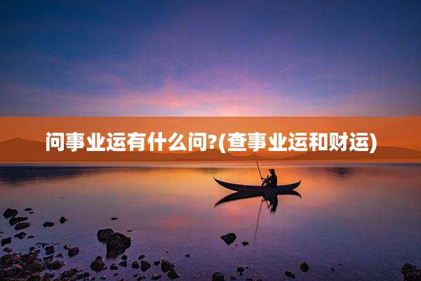 问事业运有什么问?(查事业运和财运)