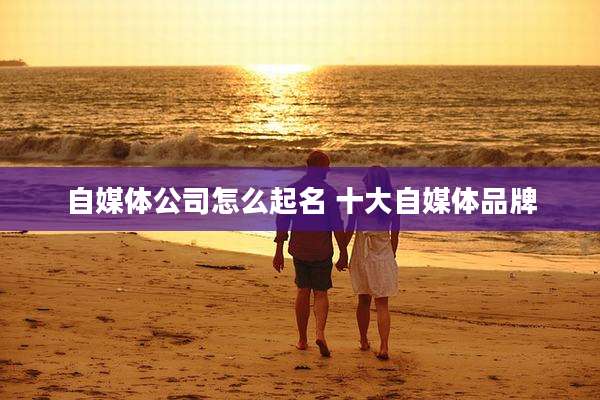 自媒体公司怎么起名 十大自媒体品牌