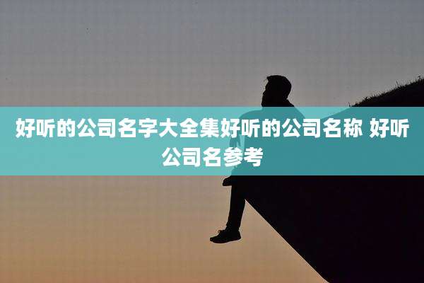 好听的公司名字大全集好听的公司名称 好听公司名参考