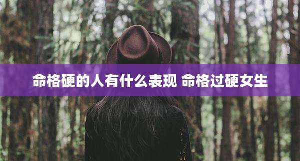 命格硬的人有什么表现 命格过硬女生