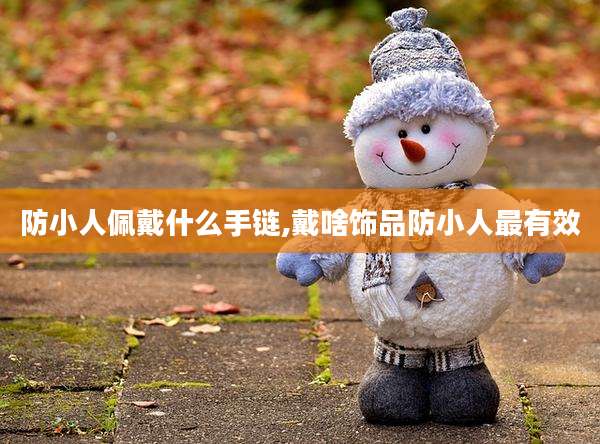 防小人佩戴什么手链,戴啥饰品防小人最有效