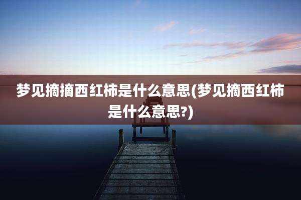 梦见摘摘西红柿是什么意思(梦见摘西红柿是什么意思?)