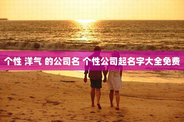 个性 洋气 的公司名 个性公司起名字大全免费