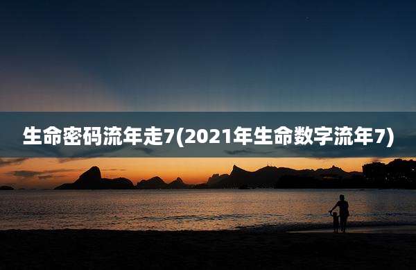 生命密码流年走7(2021年生命数字流年7)