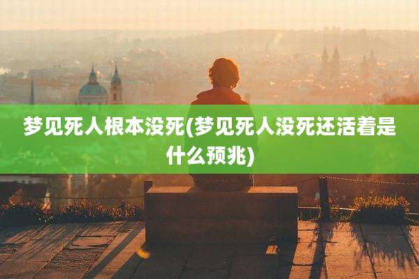 梦见死人根本没死(梦见死人没死还活着是什么预兆)