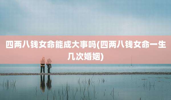 四两八钱女命能成大事吗(四两八钱女命一生几次婚姻)
