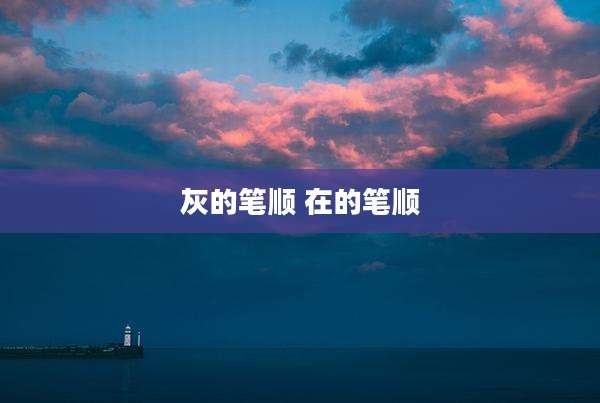 灰的笔顺 在的笔顺