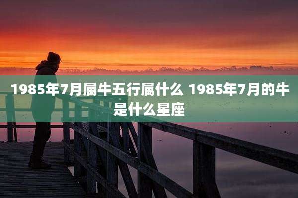 1985年7月属牛五行属什么 1985年7月的牛是什么星座