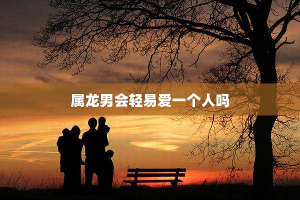属龙男会轻易爱一个人吗