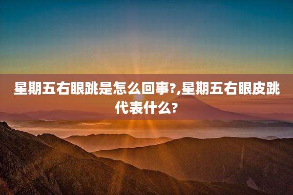 星期五右眼跳是怎么回事?,星期五右眼皮跳代表什么?