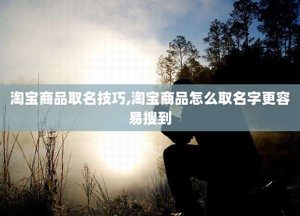 淘宝商品取名技巧,淘宝商品怎么取名字更容易搜到