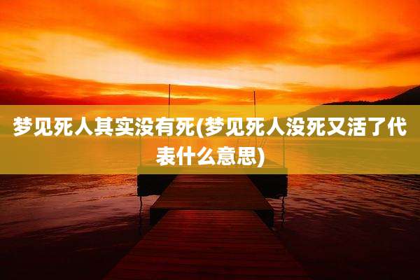 梦见死人其实没有死(梦见死人没死又活了代表什么意思)