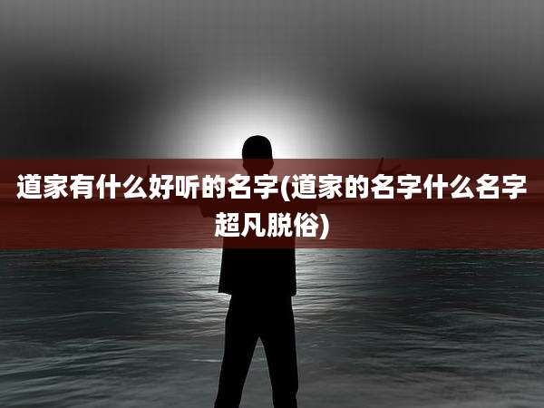 道家有什么好听的名字(道家的名字什么名字超凡脱俗)