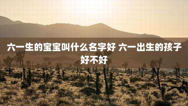 六一生的宝宝叫什么名字好 六一出生的孩子好不好