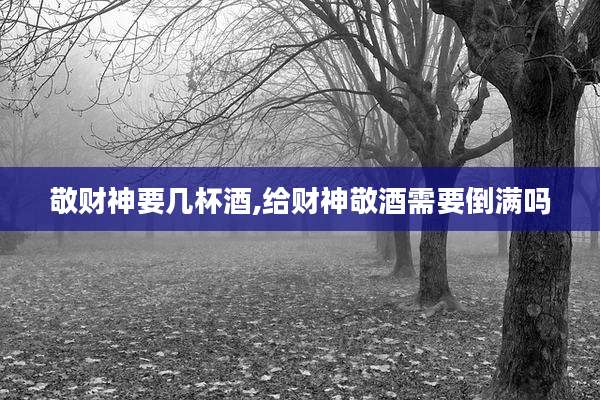 敬财神要几杯酒,给财神敬酒需要倒满吗