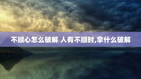 不顺心怎么破解 人有不顺时,拿什么破解