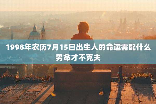 1998年农历7月15日出生人的命运需配什么男命才不克夫