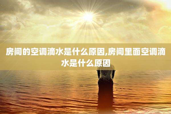 房间的空调滴水是什么原因,房间里面空调滴水是什么原因