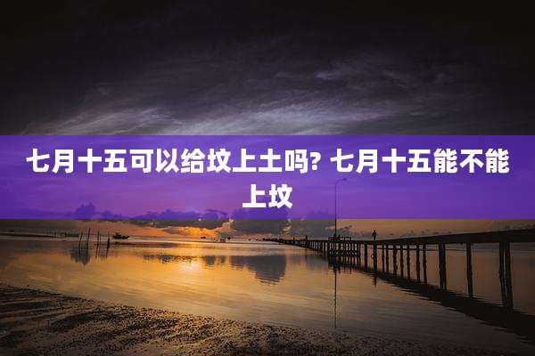 七月十五可以给坟上土吗? 七月十五能不能上坟