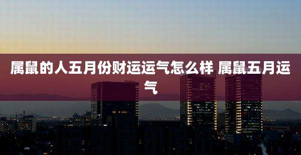 属鼠的人五月份财运运气怎么样 属鼠五月运气