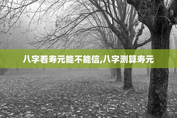 八字看寿元能不能信,八字测算寿元
