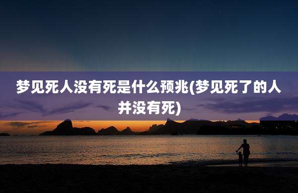 梦见死人没有死是什么预兆(梦见死了的人并没有死)