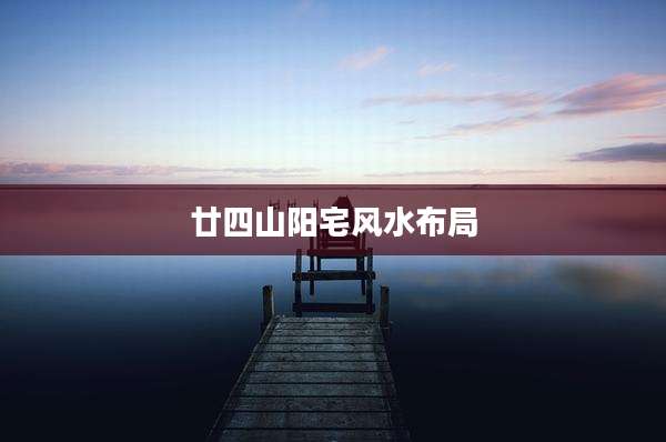 廿四山阳宅风水布局