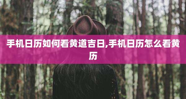 手机日历如何看黄道吉日,手机日历怎么看黄历