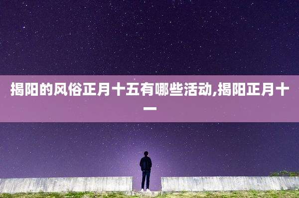揭阳的风俗正月十五有哪些活动,揭阳正月十一