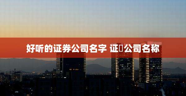 好听的证券公司名字 证劵公司名称