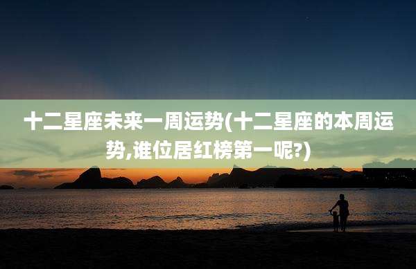 十二星座未来一周运势(十二星座的本周运势,谁位居红榜第一呢?)