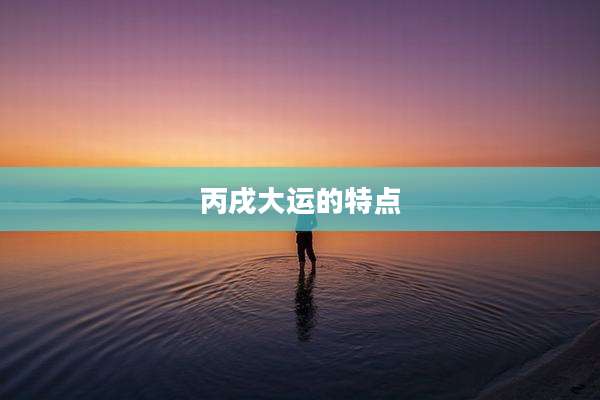 丙戌大运的特点