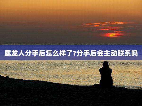 属龙人分手后怎么样了?分手后会主动联系吗