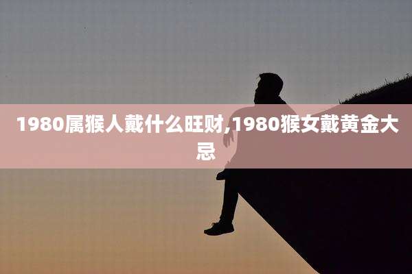 1980属猴人戴什么旺财,1980猴女戴黄金大忌