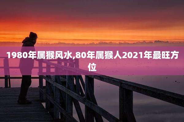 1980年属猴风水,80年属猴人2021年最旺方位