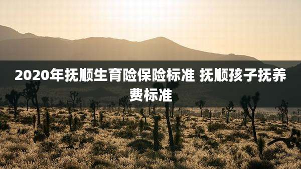 2020年抚顺生育险保险标准 抚顺孩子抚养费标准