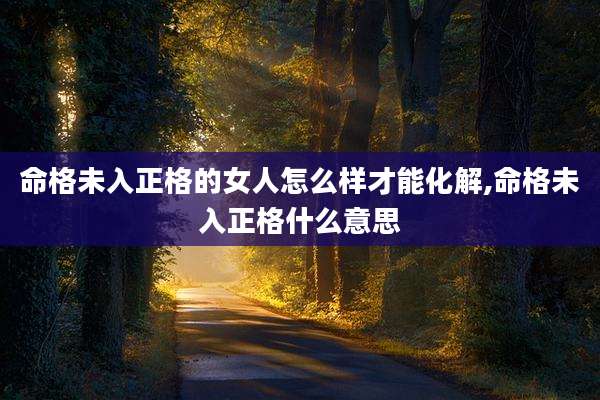命格未入正格的女人怎么样才能化解,命格未入正格什么意思