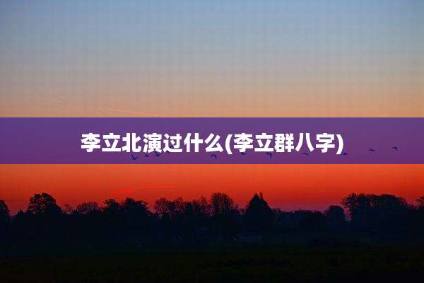 李立北演过什么(李立群八字)